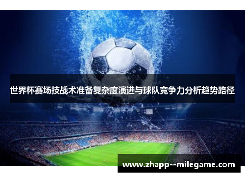 世界杯赛场技战术准备复杂度演进与球队竞争力分析趋势路径