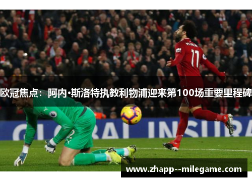 欧冠焦点：阿内·斯洛特执教利物浦迎来第100场重要里程碑