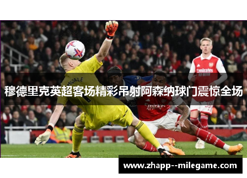 穆德里克英超客场精彩吊射阿森纳球门震惊全场