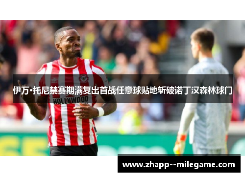 伊万·托尼禁赛期满复出首战任意球贴地斩破诺丁汉森林球门