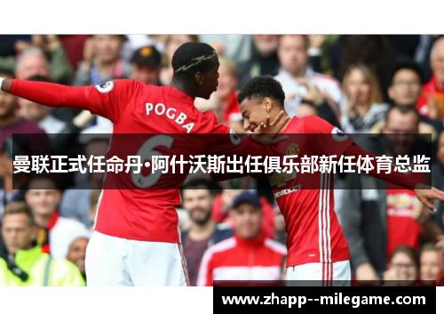 曼联正式任命丹·阿什沃斯出任俱乐部新任体育总监
