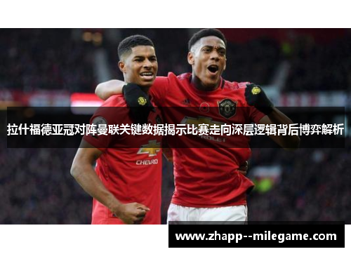 拉什福德亚冠对阵曼联关键数据揭示比赛走向深层逻辑背后博弈解析